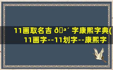 11画取名吉 🪴 字康熙字典(11画字--11划字--康熙字典姓名常用字 🐴 的笔画五行及字义)